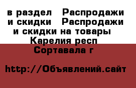  в раздел : Распродажи и скидки » Распродажи и скидки на товары . Карелия респ.,Сортавала г.